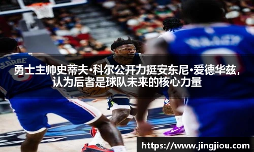 勇士主帅史蒂夫·科尔公开力挺安东尼·爱德华兹，认为后者是球队未来的核心力量
