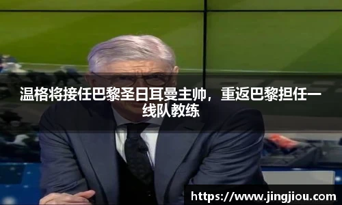 温格将接任巴黎圣日耳曼主帅，重返巴黎担任一线队教练