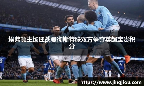埃弗顿主场迎战曼彻斯特联双方争夺英超宝贵积分