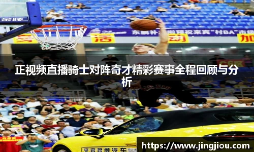 正视频直播骑士对阵奇才精彩赛事全程回顾与分析