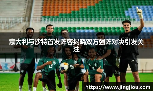 意大利与沙特首发阵容揭晓双方强阵对决引发关注