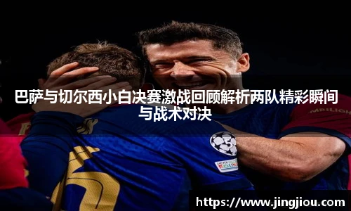 巴萨与切尔西小白决赛激战回顾解析两队精彩瞬间与战术对决