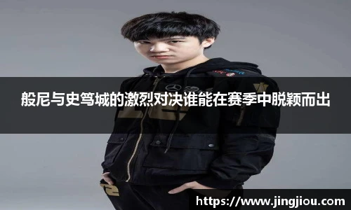 般尼与史笃城的激烈对决谁能在赛季中脱颖而出