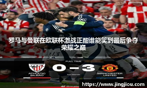 罗马与曼联在欧联杯激战正酣谁能笑到最后争夺荣耀之巅