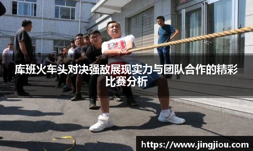 库班火车头对决强敌展现实力与团队合作的精彩比赛分析