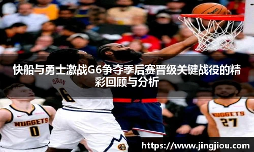快船与勇士激战G6争夺季后赛晋级关键战役的精彩回顾与分析